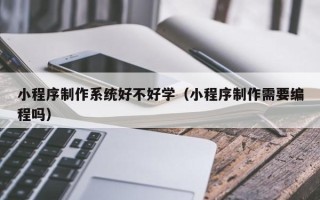 泗阳小程序制作系统好不好学（小程序制作需要编程吗）