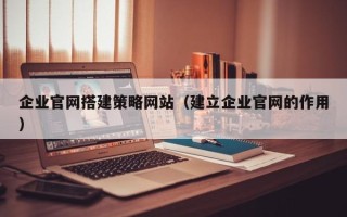 泗阳企业官网搭建策略网站（建立企业官网的作用）