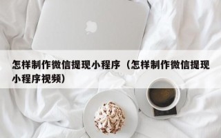 泗阳怎样制作微信提现小程序（怎样制作微信提现小程序视频）