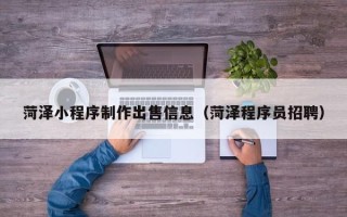 泗阳菏泽小程序制作出售信息（菏泽程序员招聘）