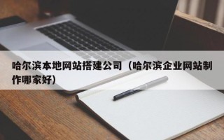 泗阳哈尔滨本地网站搭建公司（哈尔滨企业网站制作哪家好）