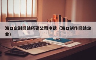 泗阳海口定制网站搭建公司电话（海口制作网站企业）