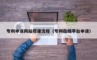 泗阳专利申请网站搭建流程（专利在线平台申请）