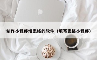 泗阳制作小程序填表格的软件（填写表格小程序）