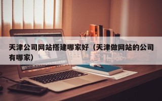 泗阳天津公司网站搭建哪家好（天津做网站的公司有哪家）