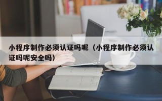泗阳小程序制作必须认证吗呢（小程序制作必须认证吗呢安全吗）