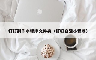 泗阳钉钉制作小程序文件夹（钉钉自建小程序）