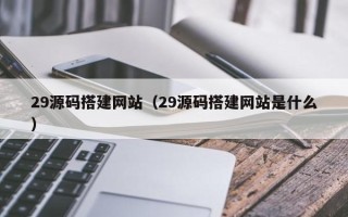 泗阳29源码搭建网站（29源码搭建网站是什么）