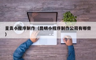 泗阳呈贡小程序制作（昆明小程序制作公司有哪些）