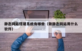 泗阳静态网站搭建系统有哪些（做静态网站用什么软件）