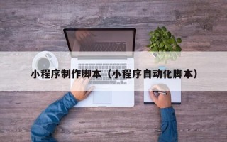 泗阳小程序制作脚本（小程序自动化脚本）