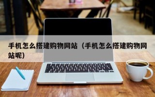 泗阳手机怎么搭建购物网站（手机怎么搭建购物网站呢）