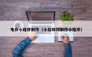 泗阳电白小程序制作（小白如何制作小程序）