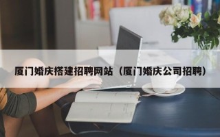 泗阳厦门婚庆搭建招聘网站（厦门婚庆公司招聘）