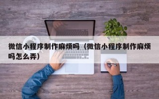 泗阳微信小程序制作麻烦吗（微信小程序制作麻烦吗怎么弄）