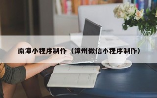 泗阳南漳小程序制作（漳州微信小程序制作）