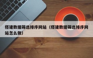 泗阳搭建数据筛选排序网站（搭建数据筛选排序网站怎么做）