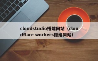 泗阳cloudstudio搭建网站（cloudflare workers搭建网站）