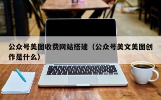 泗阳公众号美图收费网站搭建（公众号美文美图创作是什么）