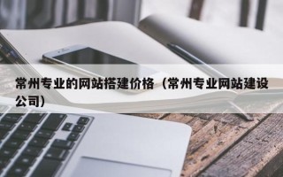 泗阳常州专业的网站搭建价格（常州专业网站建设公司）