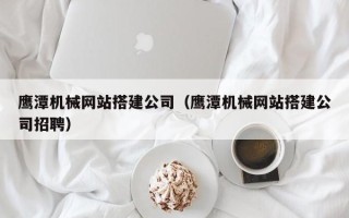 泗阳鹰潭机械网站搭建公司（鹰潭机械网站搭建公司招聘）