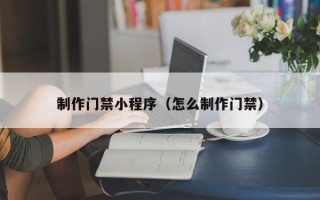 泗阳制作门禁小程序（怎么制作门禁）